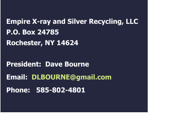 Empire X-ray and Silver Recycling, LLC P.O. Box 24785 Rochester, NY 14624  President:  Dave Bourne        Email:  DLBOURNE@gmail.com       Phone:   585-802-4801